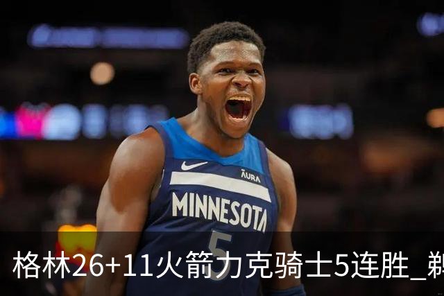 格林26+11火箭力克骑士5连胜 鹈鹕大胜开拓者